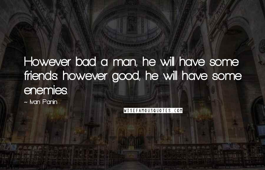 Ivan Panin Quotes: However bad a man, he will have some friends: however good, he will have some enemies.