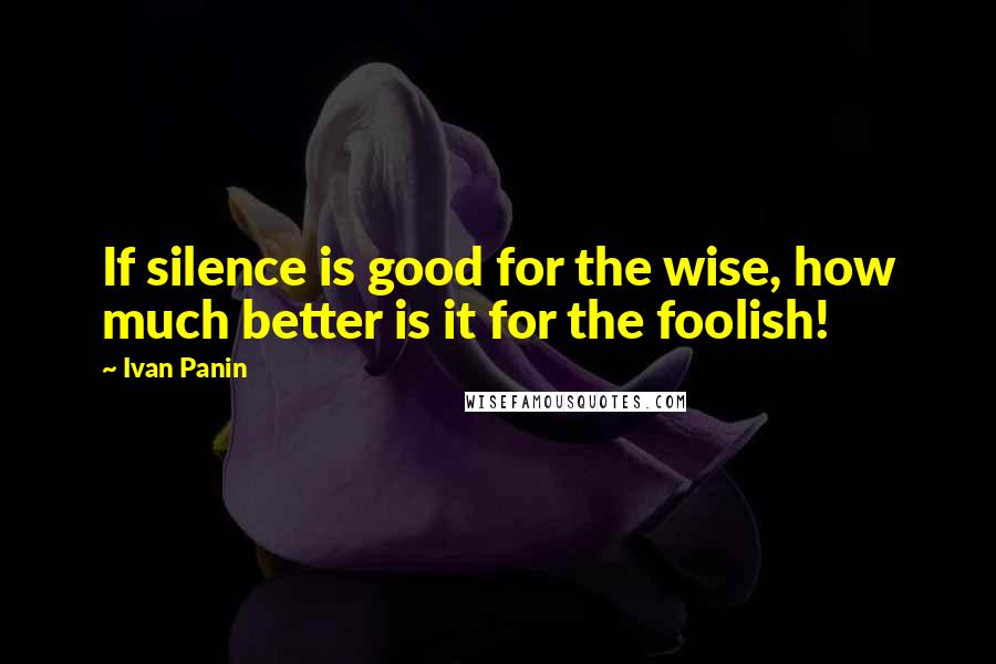 Ivan Panin Quotes: If silence is good for the wise, how much better is it for the foolish!