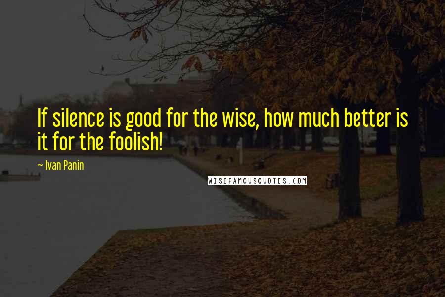 Ivan Panin Quotes: If silence is good for the wise, how much better is it for the foolish!