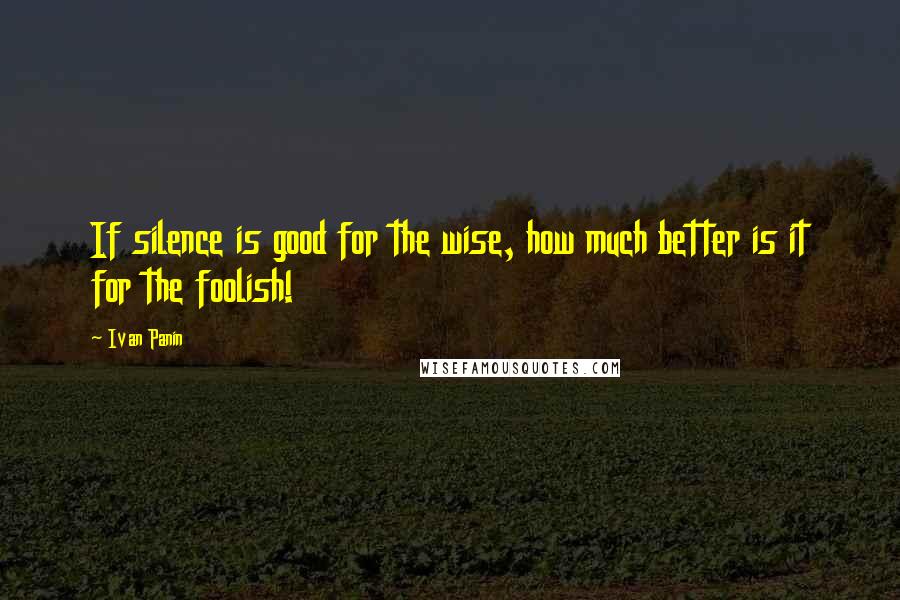 Ivan Panin Quotes: If silence is good for the wise, how much better is it for the foolish!