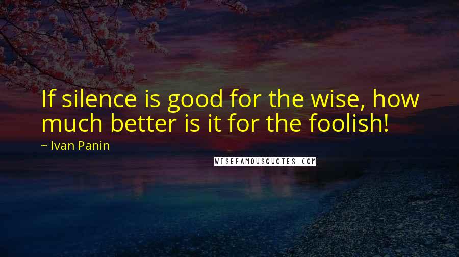 Ivan Panin Quotes: If silence is good for the wise, how much better is it for the foolish!