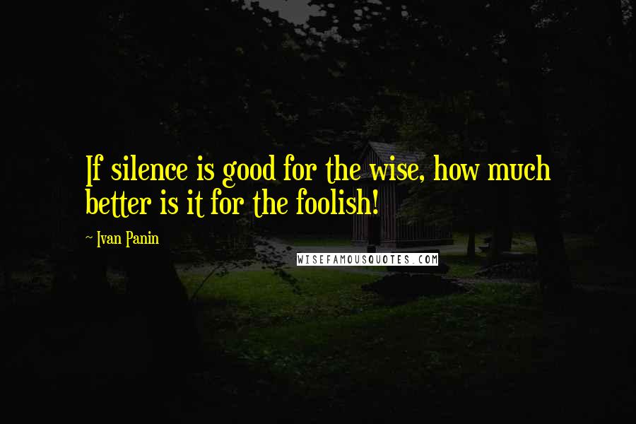 Ivan Panin Quotes: If silence is good for the wise, how much better is it for the foolish!