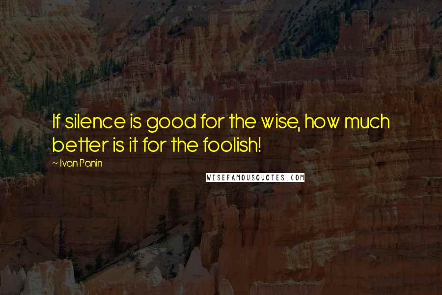 Ivan Panin Quotes: If silence is good for the wise, how much better is it for the foolish!