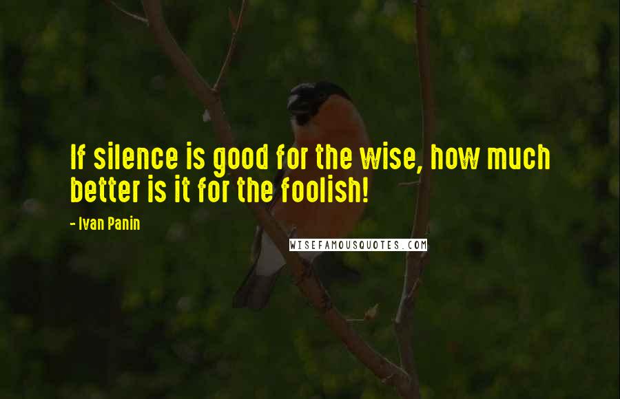 Ivan Panin Quotes: If silence is good for the wise, how much better is it for the foolish!