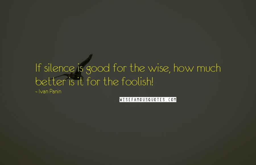 Ivan Panin Quotes: If silence is good for the wise, how much better is it for the foolish!