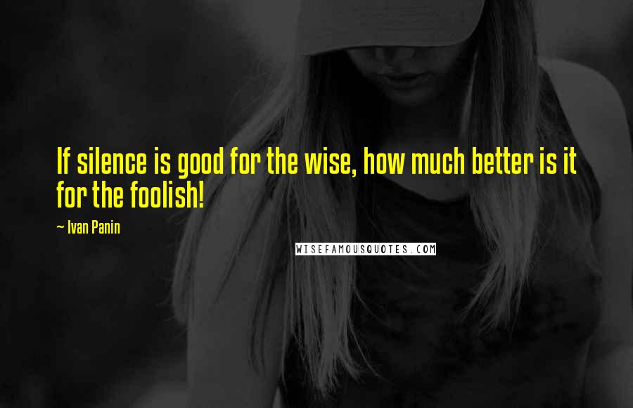 Ivan Panin Quotes: If silence is good for the wise, how much better is it for the foolish!