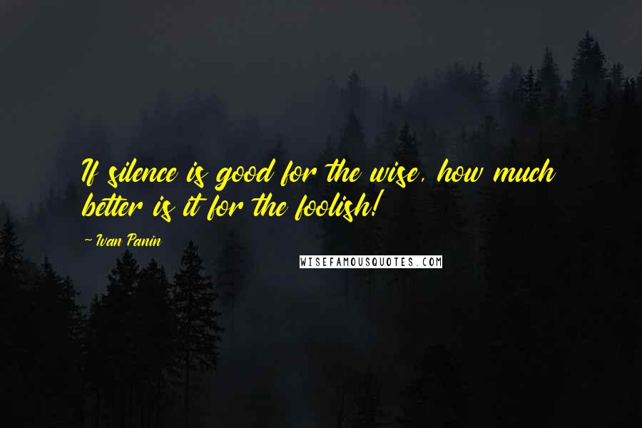 Ivan Panin Quotes: If silence is good for the wise, how much better is it for the foolish!