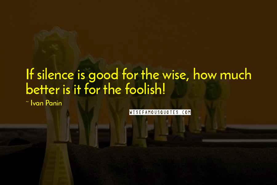 Ivan Panin Quotes: If silence is good for the wise, how much better is it for the foolish!