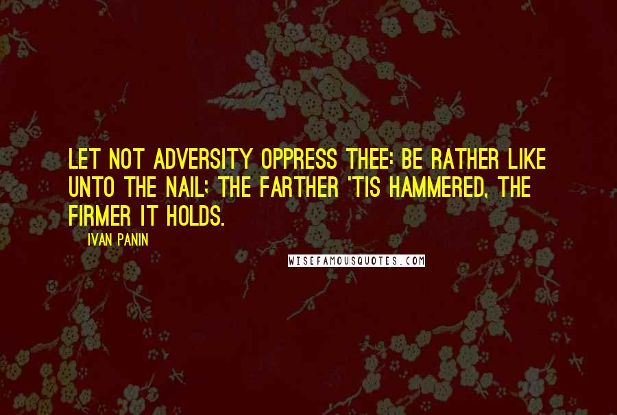 Ivan Panin Quotes: Let not adversity oppress thee: be rather like unto the nail; the farther 'tis hammered, the firmer it holds.