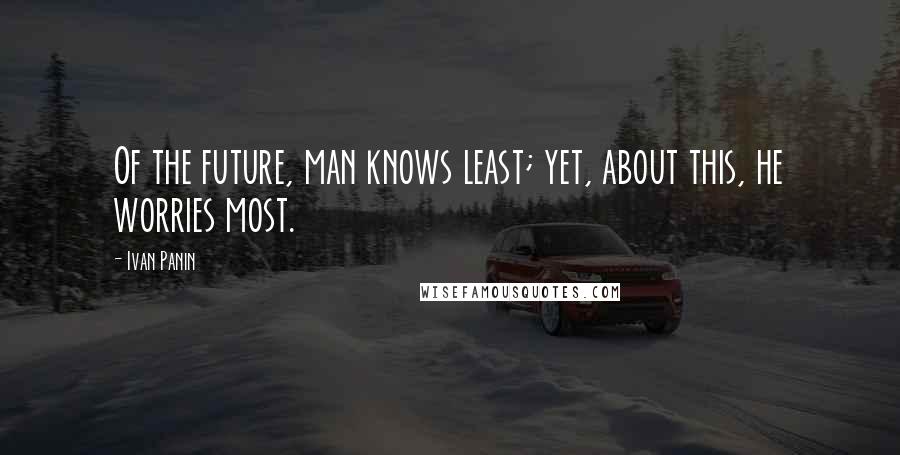 Ivan Panin Quotes: Of the future, man knows least; yet, about this, he worries most.