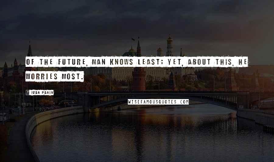 Ivan Panin Quotes: Of the future, man knows least; yet, about this, he worries most.