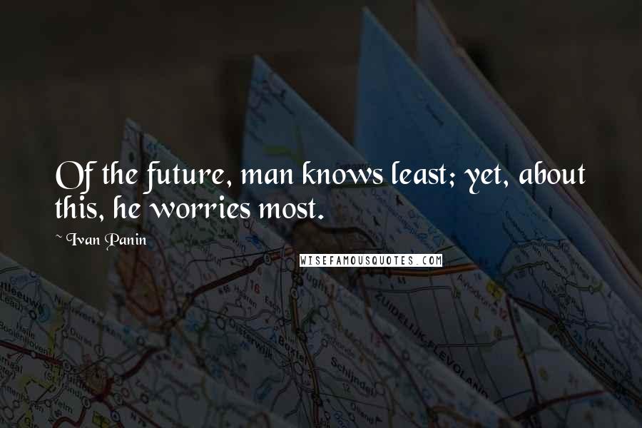 Ivan Panin Quotes: Of the future, man knows least; yet, about this, he worries most.