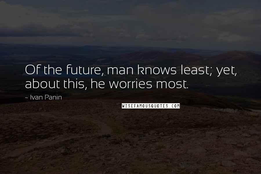 Ivan Panin Quotes: Of the future, man knows least; yet, about this, he worries most.