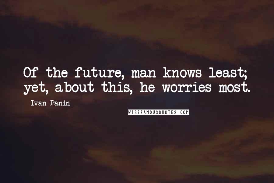 Ivan Panin Quotes: Of the future, man knows least; yet, about this, he worries most.