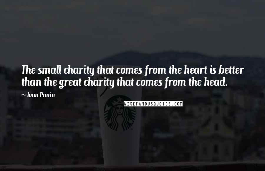 Ivan Panin Quotes: The small charity that comes from the heart is better than the great charity that comes from the head.