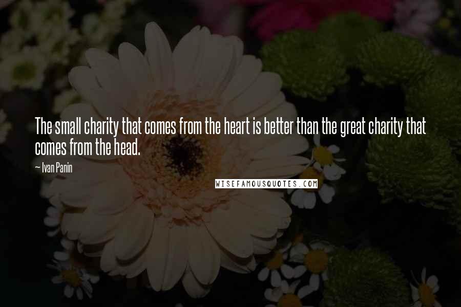 Ivan Panin Quotes: The small charity that comes from the heart is better than the great charity that comes from the head.