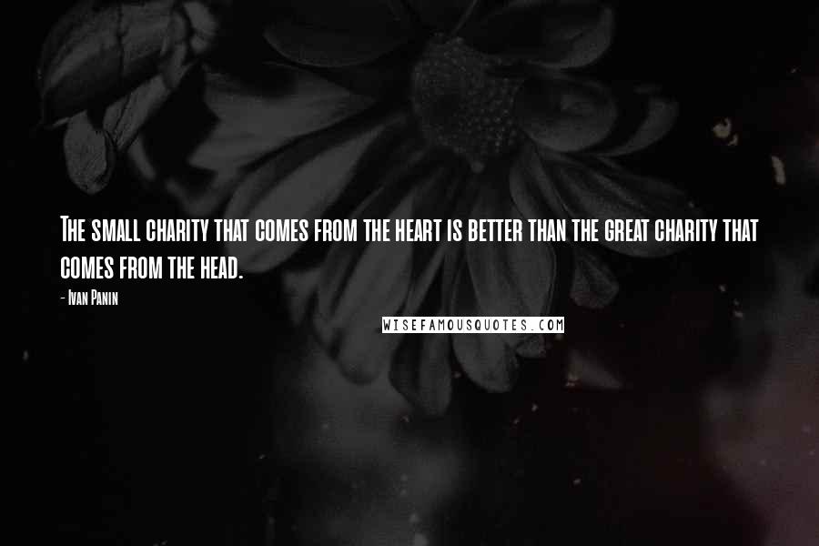 Ivan Panin Quotes: The small charity that comes from the heart is better than the great charity that comes from the head.