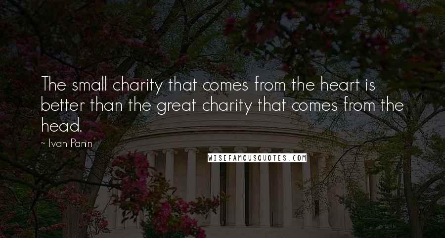 Ivan Panin Quotes: The small charity that comes from the heart is better than the great charity that comes from the head.