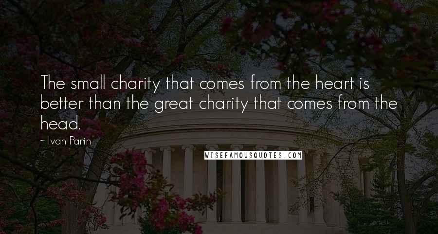 Ivan Panin Quotes: The small charity that comes from the heart is better than the great charity that comes from the head.