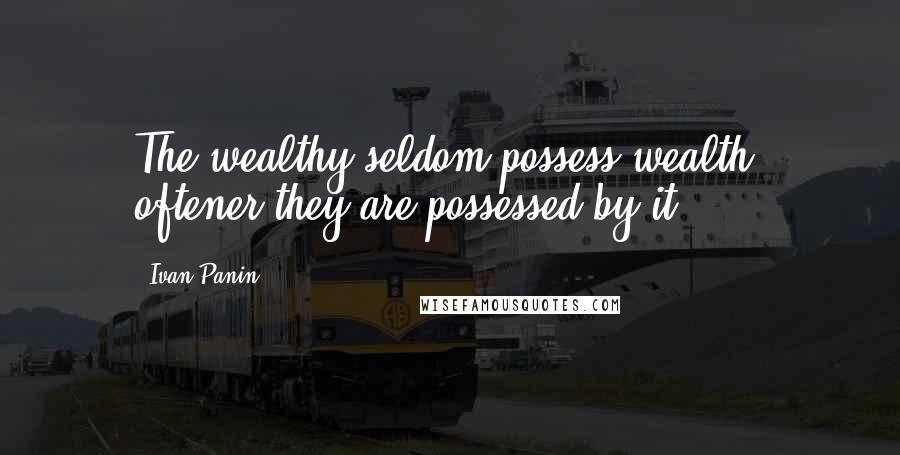 Ivan Panin Quotes: The wealthy seldom possess wealth: oftener they are possessed by it.