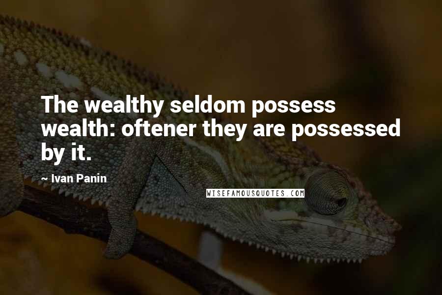 Ivan Panin Quotes: The wealthy seldom possess wealth: oftener they are possessed by it.
