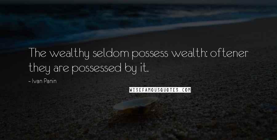 Ivan Panin Quotes: The wealthy seldom possess wealth: oftener they are possessed by it.
