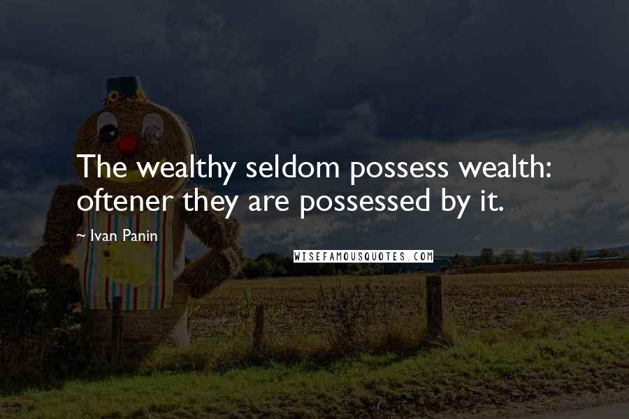 Ivan Panin Quotes: The wealthy seldom possess wealth: oftener they are possessed by it.