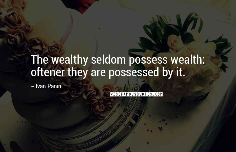 Ivan Panin Quotes: The wealthy seldom possess wealth: oftener they are possessed by it.