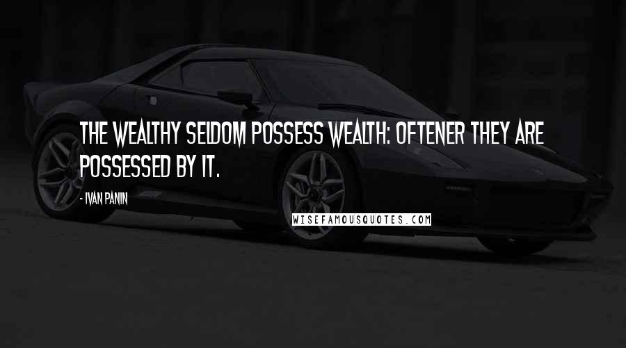 Ivan Panin Quotes: The wealthy seldom possess wealth: oftener they are possessed by it.