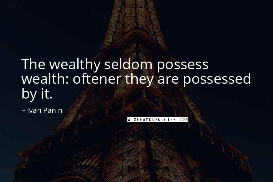 Ivan Panin Quotes: The wealthy seldom possess wealth: oftener they are possessed by it.