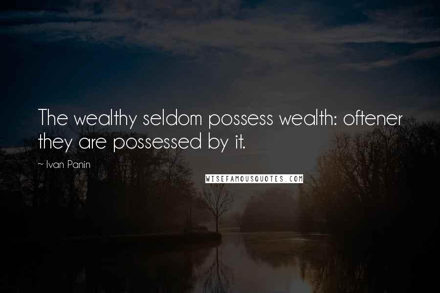 Ivan Panin Quotes: The wealthy seldom possess wealth: oftener they are possessed by it.