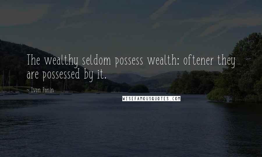 Ivan Panin Quotes: The wealthy seldom possess wealth: oftener they are possessed by it.
