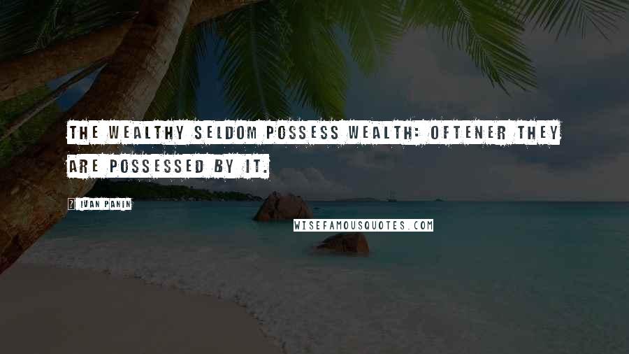 Ivan Panin Quotes: The wealthy seldom possess wealth: oftener they are possessed by it.