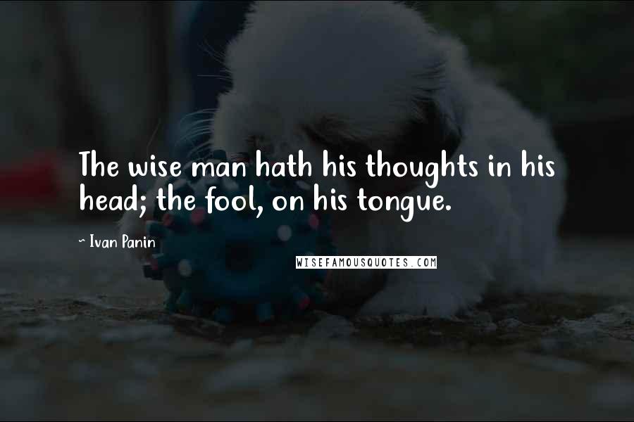 Ivan Panin Quotes: The wise man hath his thoughts in his head; the fool, on his tongue.