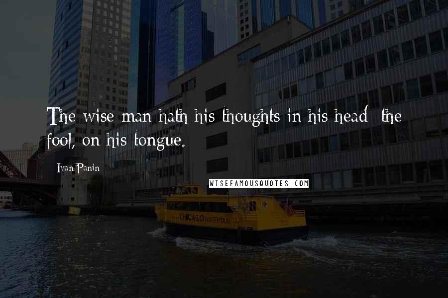 Ivan Panin Quotes: The wise man hath his thoughts in his head; the fool, on his tongue.