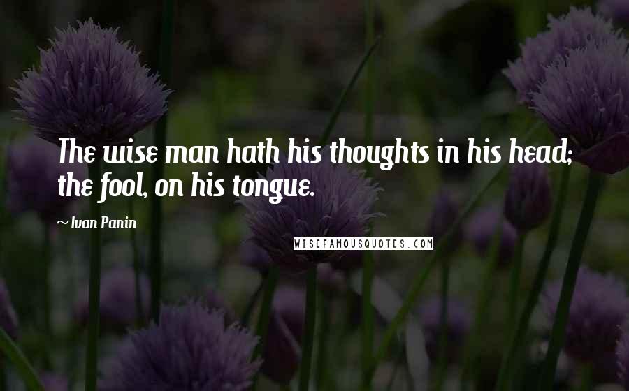 Ivan Panin Quotes: The wise man hath his thoughts in his head; the fool, on his tongue.