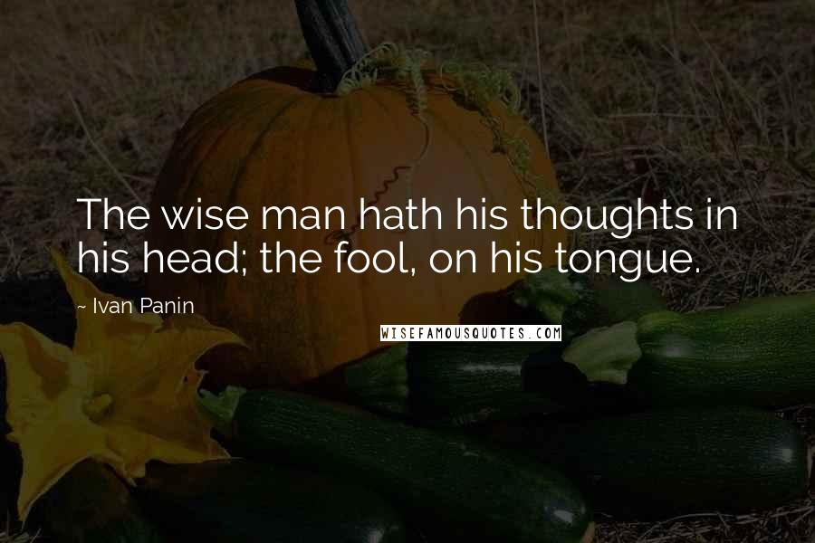 Ivan Panin Quotes: The wise man hath his thoughts in his head; the fool, on his tongue.