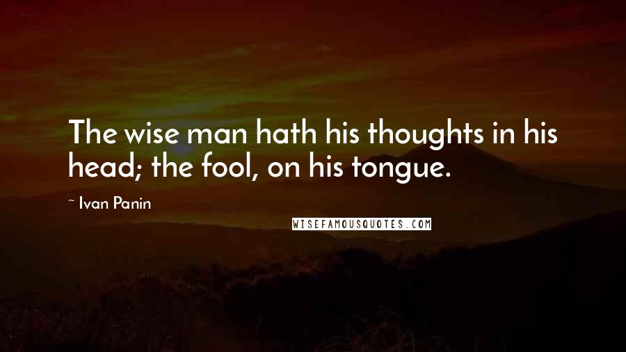 Ivan Panin Quotes: The wise man hath his thoughts in his head; the fool, on his tongue.