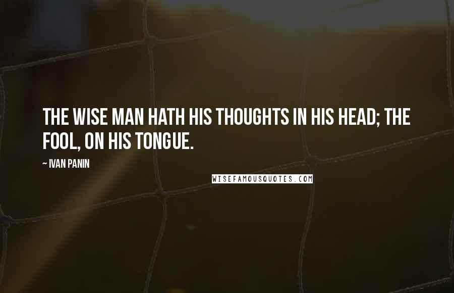 Ivan Panin Quotes: The wise man hath his thoughts in his head; the fool, on his tongue.