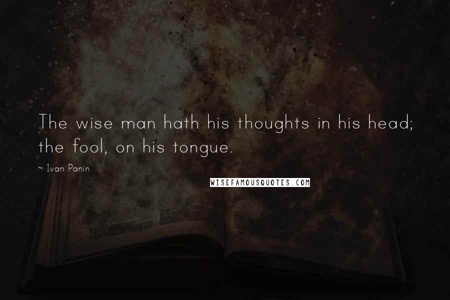 Ivan Panin Quotes: The wise man hath his thoughts in his head; the fool, on his tongue.