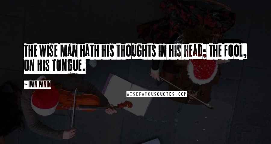 Ivan Panin Quotes: The wise man hath his thoughts in his head; the fool, on his tongue.