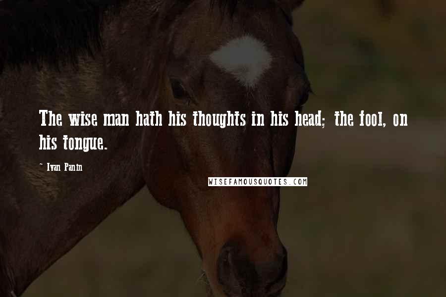 Ivan Panin Quotes: The wise man hath his thoughts in his head; the fool, on his tongue.