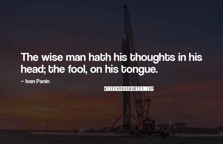 Ivan Panin Quotes: The wise man hath his thoughts in his head; the fool, on his tongue.