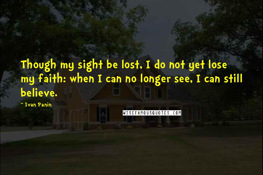 Ivan Panin Quotes: Though my sight be lost, I do not yet lose my faith: when I can no longer see, I can still believe.