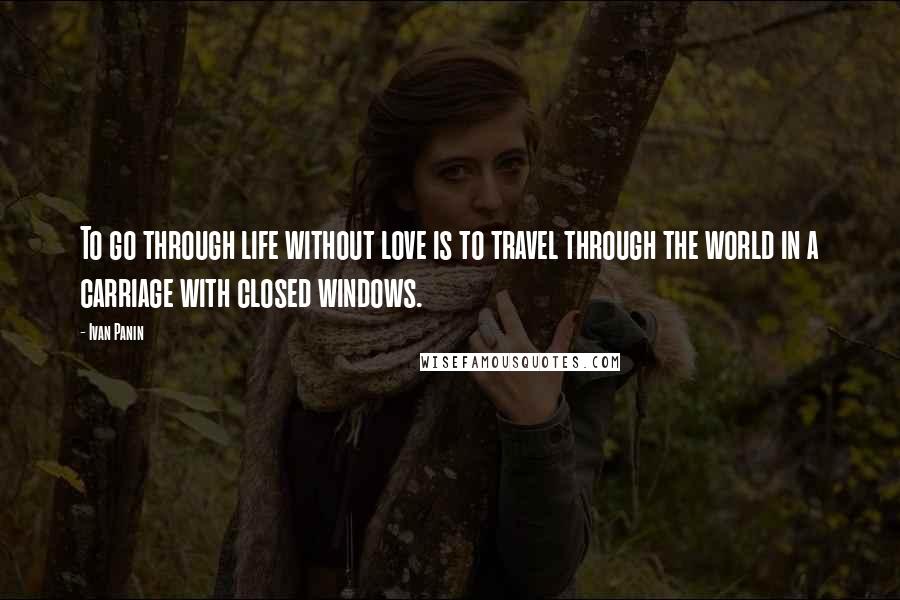 Ivan Panin Quotes: To go through life without love is to travel through the world in a carriage with closed windows.