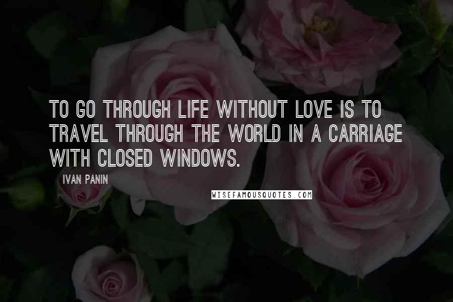 Ivan Panin Quotes: To go through life without love is to travel through the world in a carriage with closed windows.