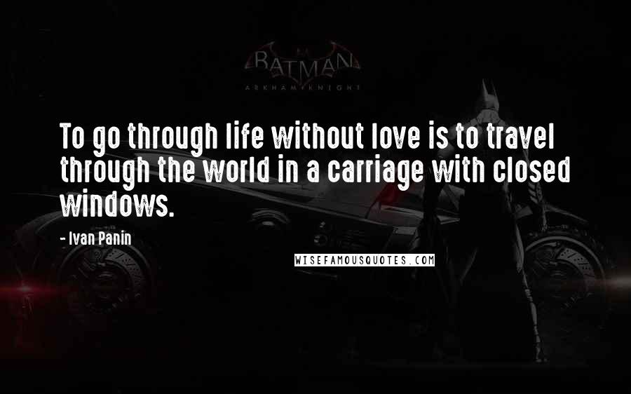 Ivan Panin Quotes: To go through life without love is to travel through the world in a carriage with closed windows.