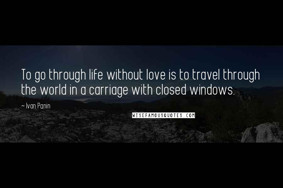 Ivan Panin Quotes: To go through life without love is to travel through the world in a carriage with closed windows.