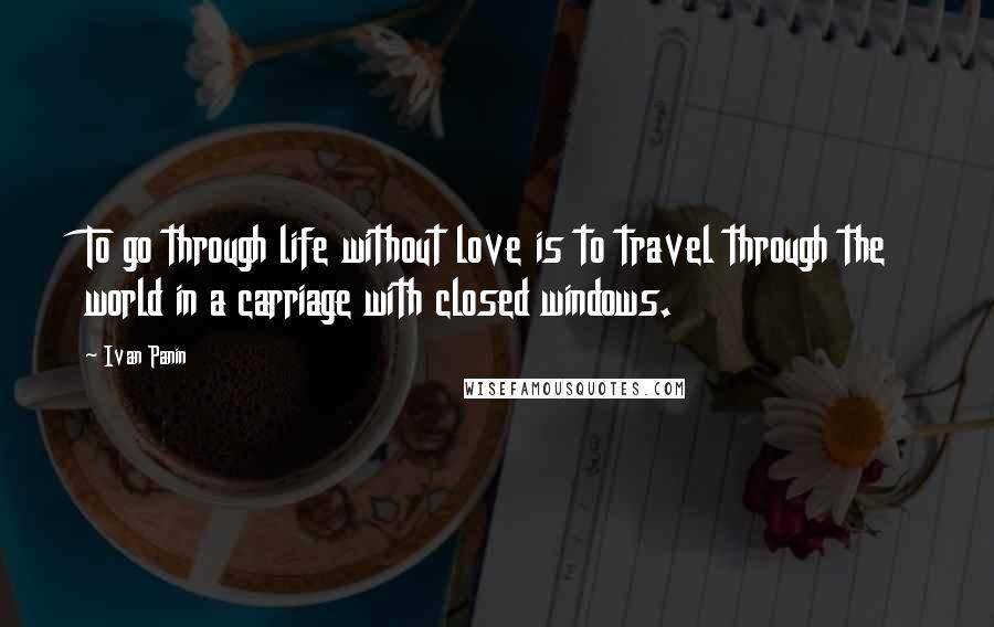 Ivan Panin Quotes: To go through life without love is to travel through the world in a carriage with closed windows.