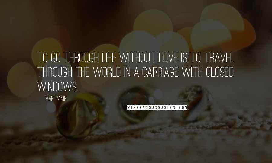 Ivan Panin Quotes: To go through life without love is to travel through the world in a carriage with closed windows.